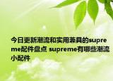 今日更新潮流和实用兼具的supreme配件盘点 supreme有哪些潮流小配件