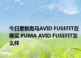 今日更新彪马AVID FUSEFIT在哪买 PUMA AVID FUSEFIT怎么样