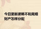 今日更新婆媳不和离婚财产怎样分配