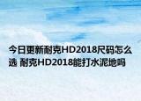 今日更新耐克HD2018尺码怎么选 耐克HD2018能打水泥地吗