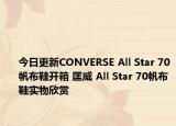 今日更新CONVERSE All Star 70帆布鞋开箱 匡威 All Star 70帆布鞋实物欣赏
