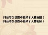 抖音怎么设置不看某个人的直播（抖音怎么设置不看某个人的视频）