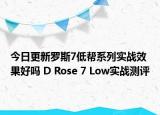 今日更新罗斯7低帮系列实战效果好吗 D Rose 7 Low实战测评