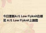 今日更新AJ1 Low Flyknit在哪买 AJ1 Low Flyknit上脚图