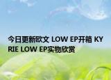 今日更新欧文 LOW EP开箱 KYRIE LOW EP实物欣赏