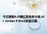 今日更新AJ9黑红配色多少钱 Air Jordan 9 Bred发售日期