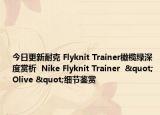 今日更新耐克 Flyknit Trainer橄榄绿深度赏析  Nike Flyknit Trainer  " Olive "细节鉴赏