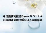 今日更新利拉德Dame D.O.L.L.A.开箱测评 利拉德DOLLA值得买吗