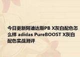 今日更新阿迪达斯PB X灰白配色怎么样 adidas PureBOOST X灰白配色实战测评