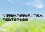 今日更新电子烟里有尼古丁吗,电子烟抽了嘴巴会臭吗