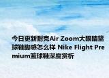 今日更新耐克Air Zoom大眼睛篮球鞋脚感怎么样 Nike Flight Premium篮球鞋深度赏析
