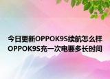 今日更新OPPOK9S续航怎么样OPPOK9S充一次电要多长时间