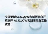 今日更新AJ31LOW客制版黑白开箱测评 AJ31LOW客制版黑白实物欣赏