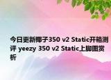 今日更新椰子350 v2 Static开箱测评 yeezy 350 v2 Static上脚图赏析