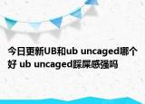 今日更新UB和ub uncaged哪个好 ub uncaged踩屎感强吗