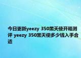 今日更新yeezy 350黑天使开箱测评 yeezy 350黑天使多少钱入手合适