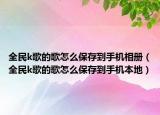 全民k歌的歌怎么保存到手机相册（全民k歌的歌怎么保存到手机本地）