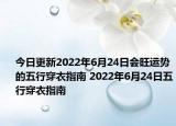 今日更新2022年6月24日会旺运势的五行穿衣指南 2022年6月24日五行穿衣指南