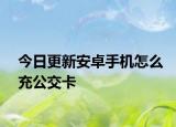 今日更新安卓手机怎么充公交卡
