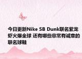 今日更新Nike SB Dunk联名紫龙虾火爆全球 还有哪些非常有诚意的联名球鞋