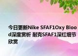 今日更新Nike SFAF1Oxy Blood深度赏析 耐克SFAF1深红细节欣赏