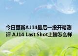 今日更新AJ14最后一投开箱测评 AJ14 Last Shot上脚怎么样