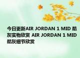 今日更新AIR JORDAN 1 MID 酷灰实物欣赏 AIR JORDAN 1 MID 酷灰细节欣赏