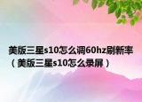 美版三星s10怎么调60hz刷新率（美版三星s10怎么录屏）