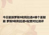 今日更新罗斯9和利拉德4哪个更耐磨 罗斯9和利拉德4配置对比测评