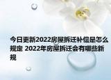 今日更新2022房屋拆迁补偿是怎么规定 2022年房屋拆迁会有哪些新规