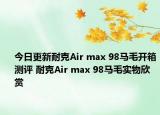今日更新耐克Air max 98马毛开箱测评 耐克Air max 98马毛实物欣赏