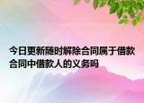 今日更新随时解除合同属于借款合同中借款人的义务吗