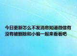 今日更新怎么不发消息知道微信有没有被删除和小编一起来看看吧