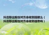 抖音移出粉丝对方会收到提醒么（抖音移出粉丝对方会收到信息吗）