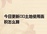 今日更新﻿﻿土地使用面积怎么算