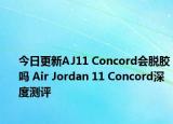 今日更新AJ11 Concord会脱胶吗 Air Jordan 11 Concord深度测评