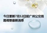 今日更新7月12日起广州公交线路调整最新消息