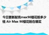 今日更新耐克max90樱花粉多少钱 Air Max 90樱花粉在哪买