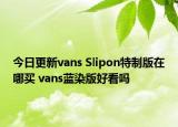 今日更新vans Slipon特制版在哪买 vans蓝染版好看吗