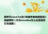 鍗庝负nova7se寰俊鎬庝箞璁剧疆绾㈠寘鎻愰啋（华为nova8se怎么设置微信红包提醒）