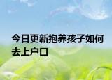 今日更新抱养孩子如何去上户口