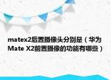 matex2后置摄像头分别是（华为Mate X2前置摄像的功能有哪些）