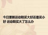 今日更新运动鞋买大好还是买小好 运动鞋买大了怎么办