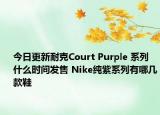 今日更新耐克Court Purple 系列什么时间发售 Nike纯紫系列有哪几款鞋
