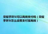 荣耀手环5i可以离线支付吗（荣耀手环5i怎么设置支付宝离线）