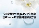 今日更新iPhone12APP闪退原因iPhone12软件闪退解决方法