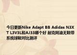 今日更新Nike Adapt BB Adidas N3XT L3V3L和AJ33哪个好 耐克阿迪无鞋带系统球鞋对比测评