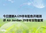 今日更新AJ29羊年配色开箱测评 Air Jordan 29羊年实物鉴赏