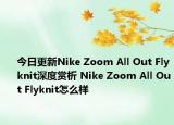 今日更新Nike Zoom All Out Flyknit深度赏析 Nike Zoom All Out Flyknit怎么样