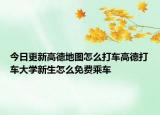 今日更新高德地图怎么打车高德打车大学新生怎么免费乘车